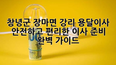 창녕군 장마면 강리 용달이사: 안전하고 편리한 이사 준비 완벽 가이드