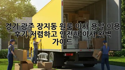 경기 광주 장지동 원룸 이사, 용달 이용 후기: 저렴하고 안전한 이사, 완벽 가이드!